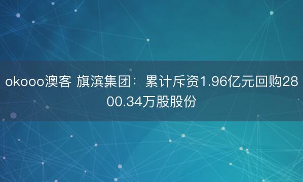 okooo澳客 旗滨集团：累计斥资1.96亿元回购2800.34万股股份