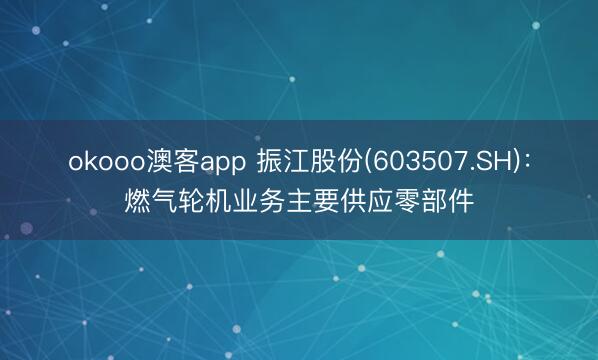 okooo澳客app 振江股份(603507.SH)：燃气轮机业务主要供应零部件