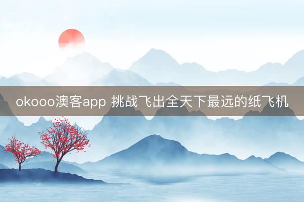 okooo澳客app 挑战飞出全天下最远的纸飞机