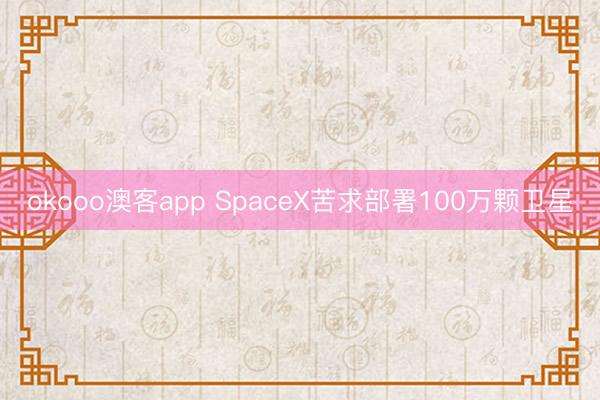 okooo澳客app SpaceX苦求部署100万颗卫星