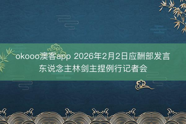okooo澳客app 2026年2月2日应酬部发言东说念主林剑主捏例行记者会
