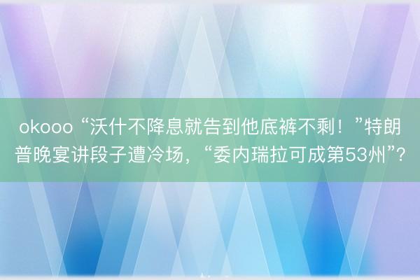 okooo “沃什不降息就告到他底裤不剩！”特朗普晚宴讲段子遭冷场，“委内瑞拉可成第53州”？