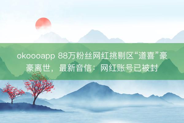 okoooapp 88万粉丝网红挑剔区“道喜”豪豪离世，最新音信：网红账号已被封