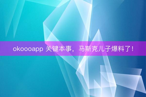 okoooapp 关键本事，马斯克儿子爆料了！