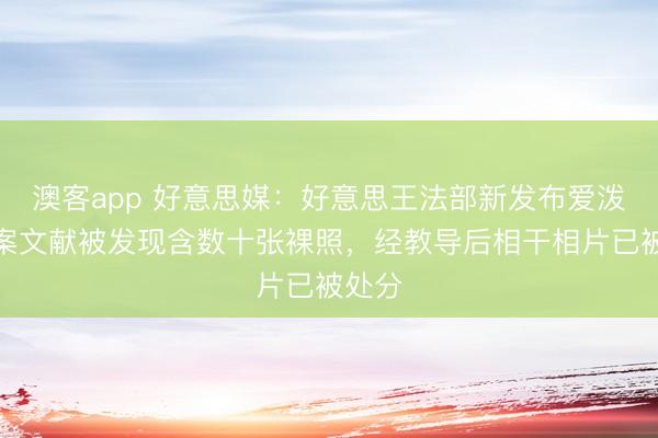 澳客app 好意思媒：好意思王法部新发布爱泼斯坦案文献被发现含数十张裸照，经教导后相干相片已被处分