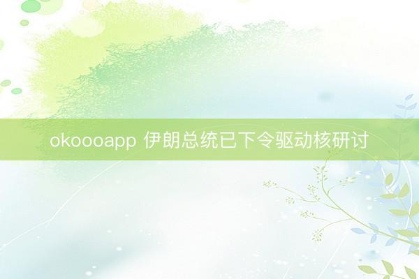 okoooapp 伊朗总统已下令驱动核研讨