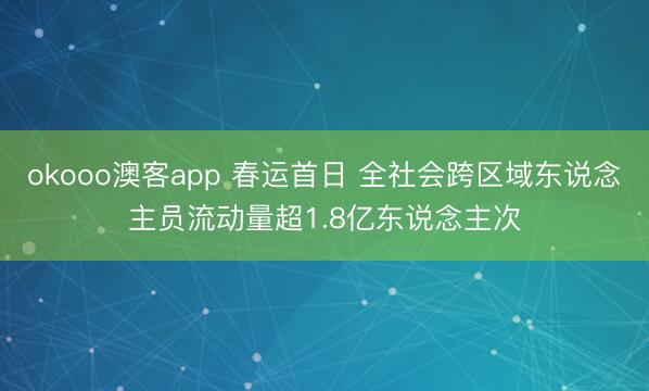 okooo澳客app 春运首日 全社会跨区域东说念主员流动量超1.8亿东说念主次