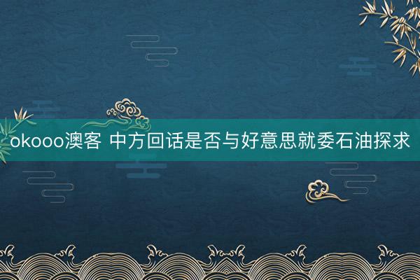okooo澳客 中方回话是否与好意思就委石油探求