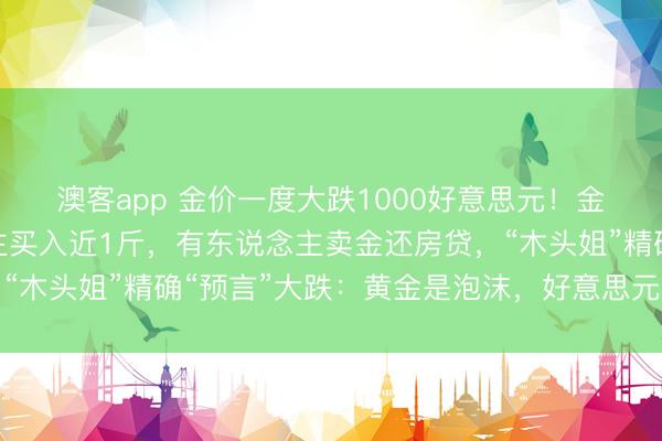 澳客app 金价一度大跌1000好意思元！金店被挤爆，有东说念主买入近1斤，有东说念主卖金还房贷，“木头姐”精确“预言”大跌：黄金是泡沫，好意思元一涨就会破