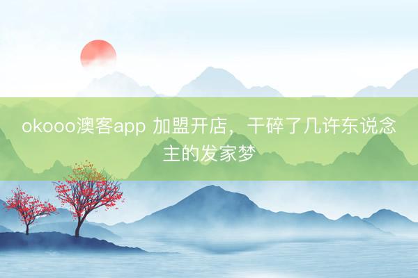 okooo澳客app 加盟开店，干碎了几许东说念主的发家梦