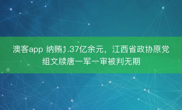澳客app 纳贿1.37亿余元，江西省政协原党组文牍唐一军一审被判无期