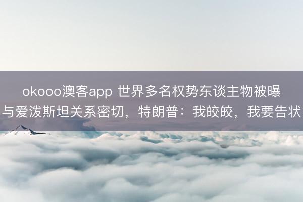 okooo澳客app 世界多名权势东谈主物被曝与爱泼斯坦关系密切，特朗普：我皎皎，我要告状