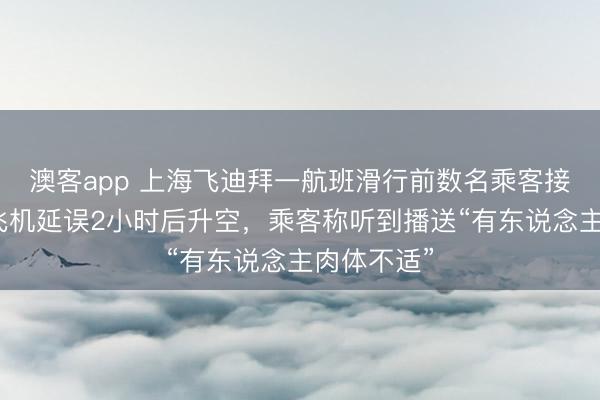 澳客app 上海飞迪拜一航班滑行前数名乘客接连下机，飞机延误2小时后升空，乘客称听到播送“有东说念主肉体不适”