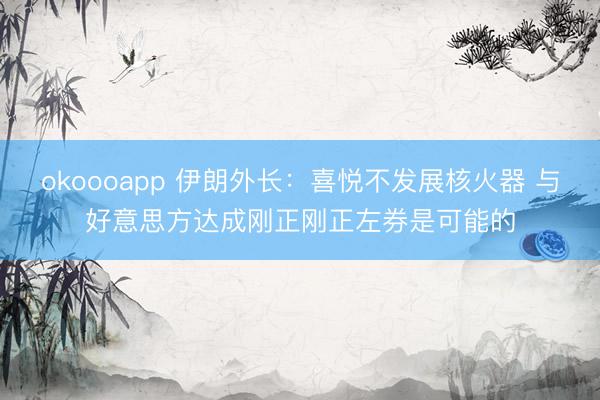 okoooapp 伊朗外长：喜悦不发展核火器 与好意思方达成刚正刚正左券是可能的