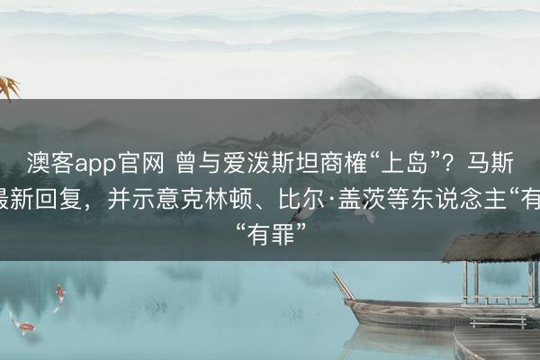 澳客app官网 曾与爱泼斯坦商榷“上岛”？马斯克最新回复，并示意克林顿、比尔·盖茨等东说念主“有罪”