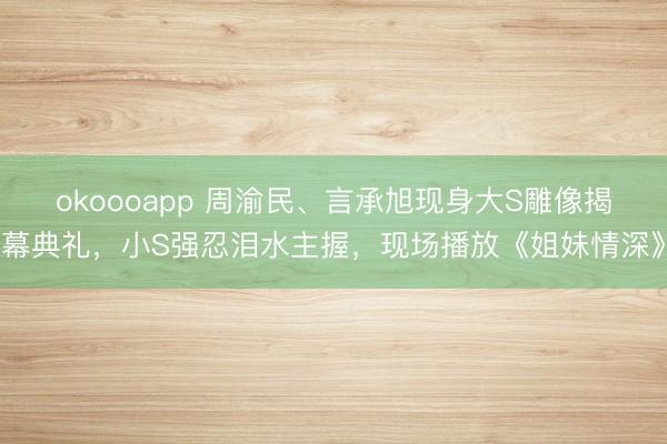 okoooapp 周渝民、言承旭现身大S雕像揭幕典礼，小S强忍泪水主握，现场播放《姐妹情深》