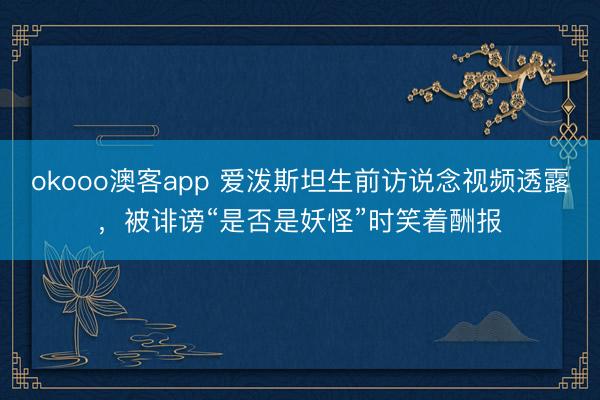 okooo澳客app 爱泼斯坦生前访说念视频透露，被诽谤“是否是妖怪”时笑着酬报
