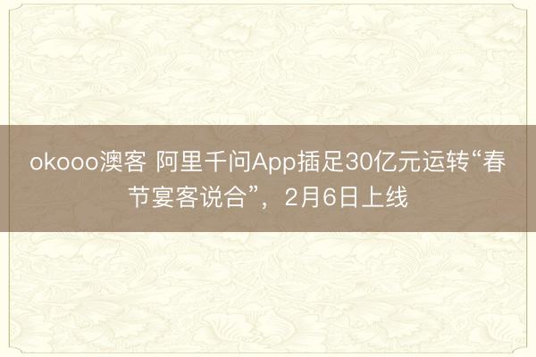 okooo澳客 阿里千问App插足30亿元运转“春节宴客说合”，2月6日上线