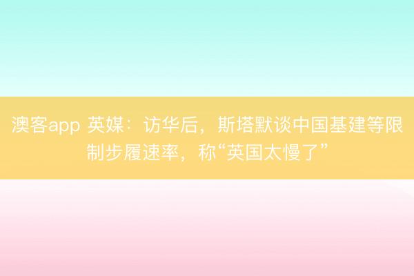 澳客app 英媒：访华后，斯塔默谈中国基建等限制步履速率，称“英国太慢了”