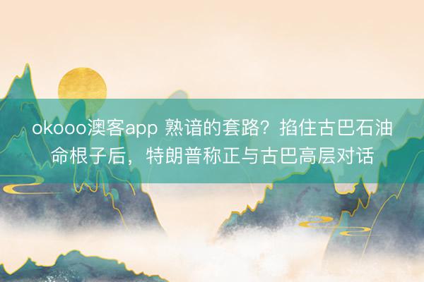 okooo澳客app 熟谙的套路？掐住古巴石油命根子后，特朗普称正与古巴高层对话