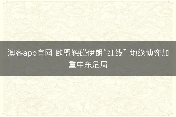 澳客app官网 欧盟触碰伊朗“红线” 地缘博弈加重中东危局