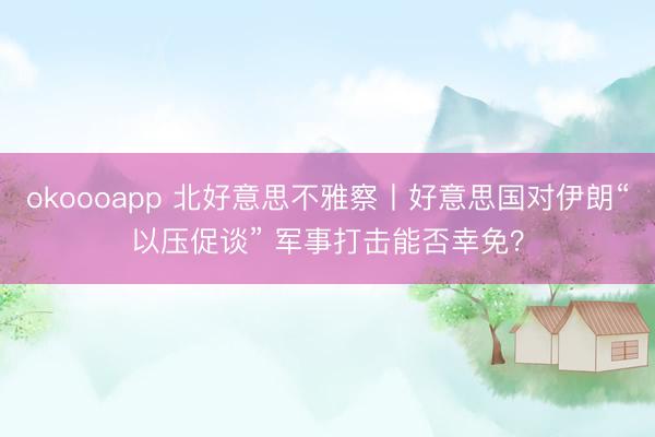 okoooapp 北好意思不雅察丨好意思国对伊朗“以压促谈” 军事打击能否幸免？