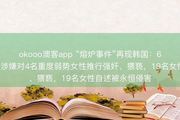 okooo澳客app “熔炉事件”再现韩国：60多岁福利院院长涉嫌对4名重度弱势女性推行强奸、猥亵，19名女性自述被永恒侵害