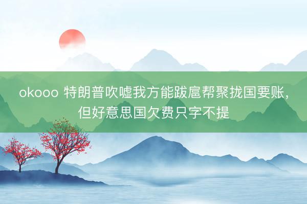 okooo 特朗普吹嘘我方能跋扈帮聚拢国要账，但好意思国欠费只字不提