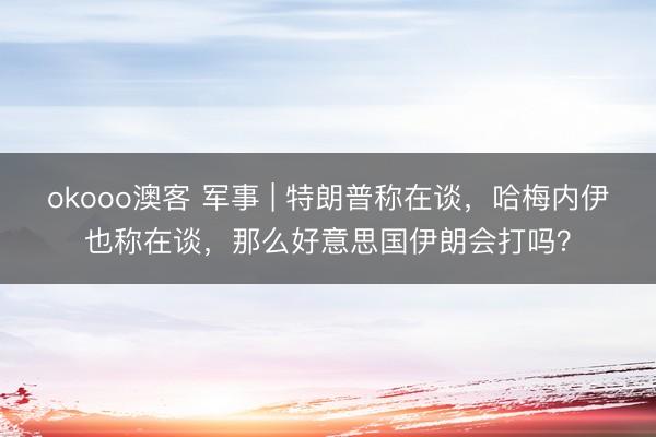 okooo澳客 军事 | 特朗普称在谈，哈梅内伊也称在谈，那么好意思国伊朗会打吗？