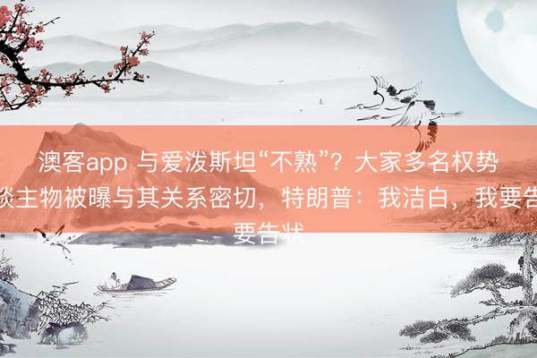 澳客app 与爱泼斯坦“不熟”？大家多名权势东谈主物被曝与其关系密切，特朗普：我洁白，我要告状