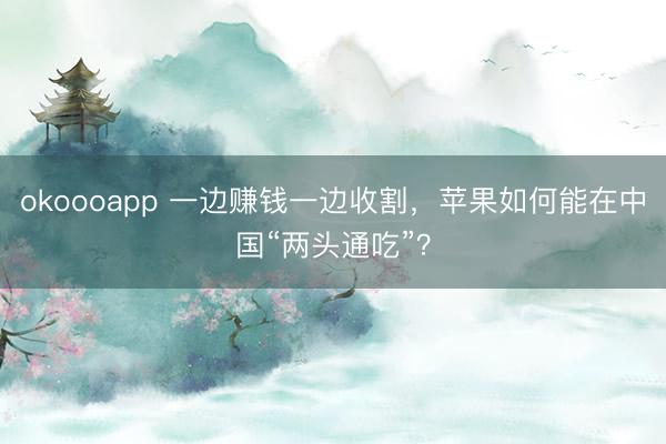 okoooapp 一边赚钱一边收割，苹果如何能在中国“两头通吃”？
