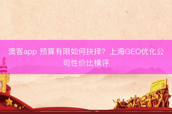 澳客app 预算有限如何抉择？上海GEO优化公司性价比横评
