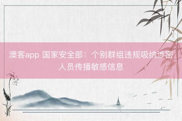 澳客app 国家安全部：个别群组违规吸纳涉密人员传播敏感信息
