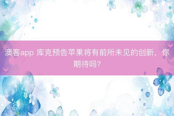 澳客app 库克预告苹果将有前所未见的创新，你期待吗？