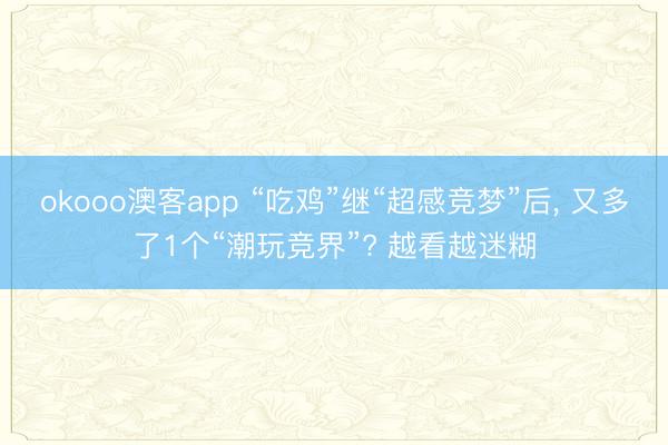 okooo澳客app “吃鸡”继“超感竞梦”后, 又多了1个“潮玩竞界”? 越看越迷糊