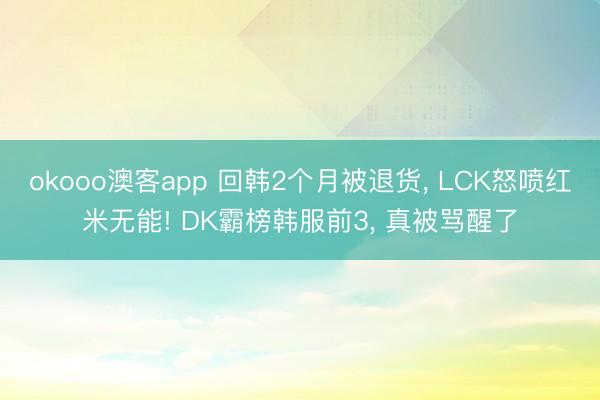 okooo澳客app 回韩2个月被退货, LCK怒喷红米无能! DK霸榜韩服前3, 真被骂醒了