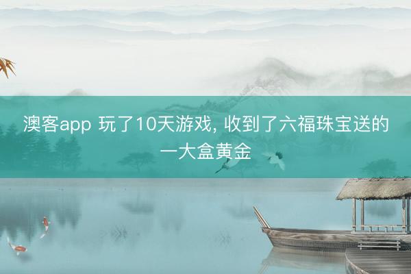 澳客app 玩了10天游戏, 收到了六福珠宝送的一大盒黄金