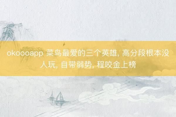 okoooapp 菜鸟最爱的三个英雄, 高分段根本没人玩, 自带弱势, 程咬金上榜