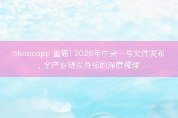 okoooapp 重磅! 2026年中央一号文件发布, 全产业链投资标的深度梳理