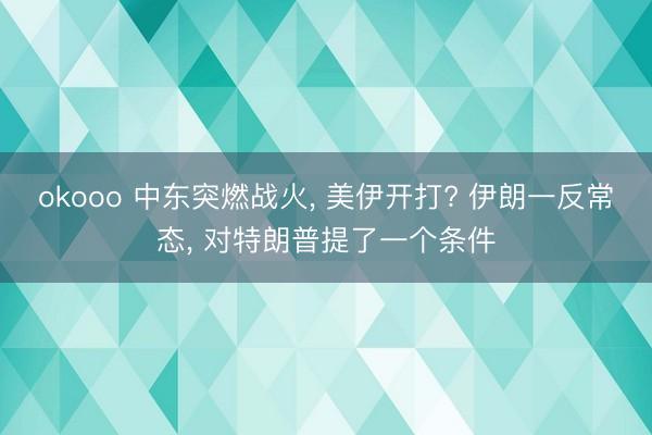 okooo 中东突燃战火, 美伊开打? 伊朗一反常态, 对特朗普提了一个条件