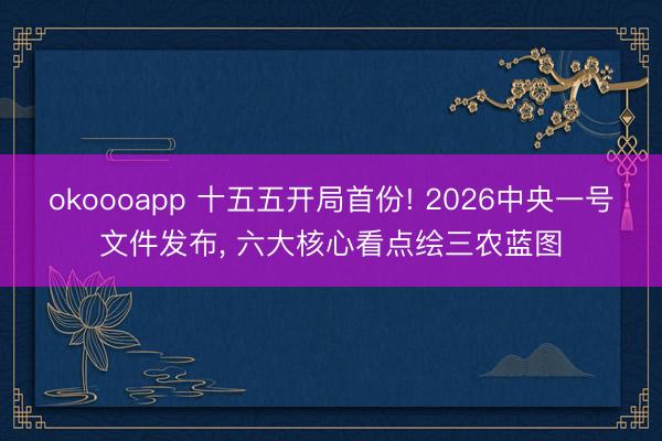 okoooapp 十五五开局首份! 2026中央一号文件发布, 六大核心看点绘三农蓝图