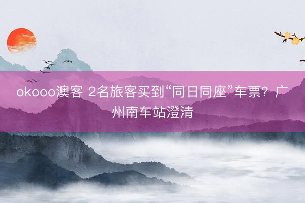 okooo澳客 2名旅客买到“同日同座”车票？广州南车站澄清