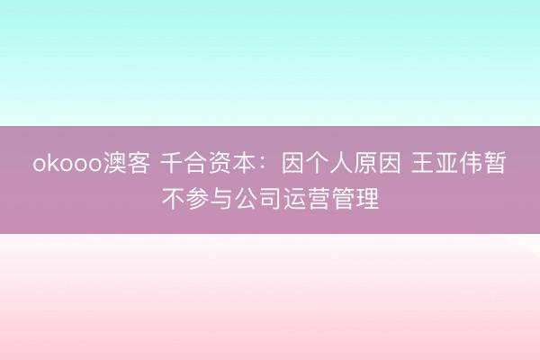 okooo澳客 千合资本：因个人原因 王亚伟暂不参与公司运营管理