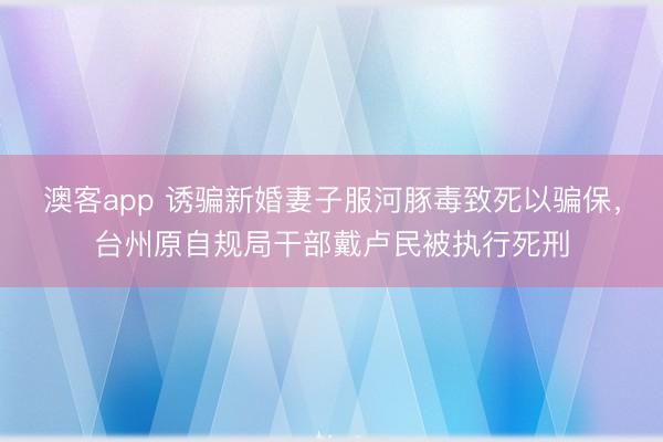 澳客app 诱骗新婚妻子服河豚毒致死以骗保，台州原自规局干部戴卢民被执行死刑