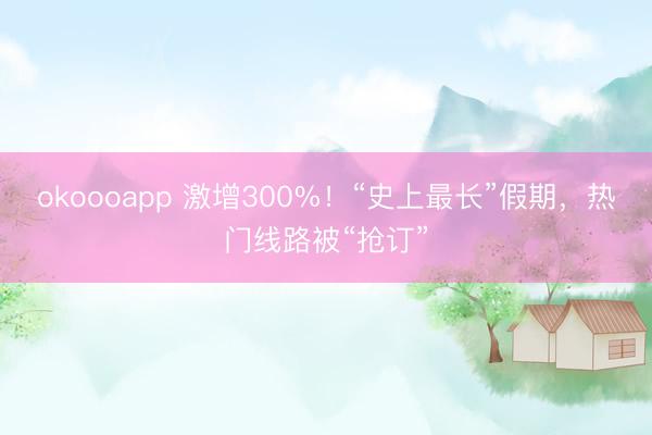 okoooapp 激增300%！“史上最长”假期，热门线路被“抢订”