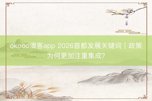 okooo澳客app 2026首都发展关键词｜政策为何更加注重集成？