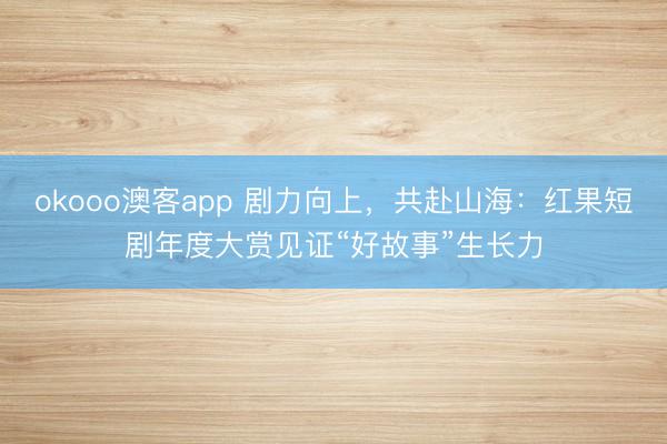 okooo澳客app 剧力向上，共赴山海：红果短剧年度大赏见证“好故事”生长力