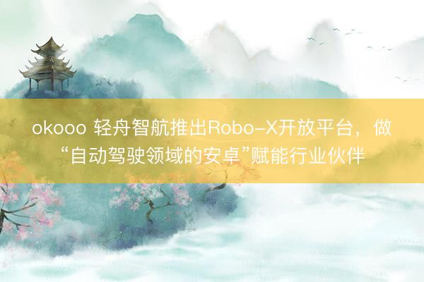 okooo 轻舟智航推出Robo-X开放平台，做“自动驾驶领域的安卓”赋能行业伙伴