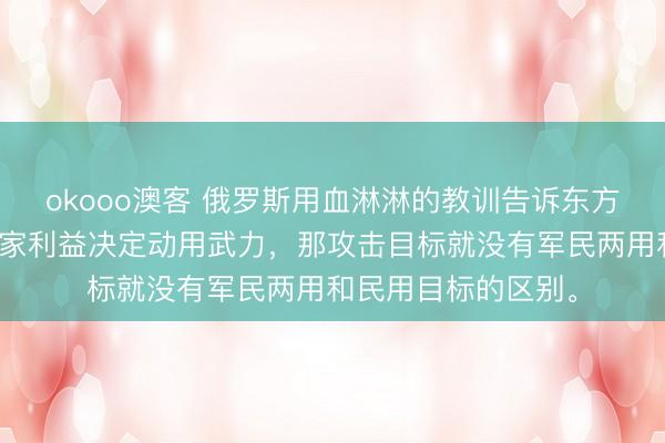 okooo澳客 俄罗斯用血淋淋的教训告诉东方大国，一旦为了国家利益决定动用武力，那攻击目标就没有军民两用和民用目标的区别。
