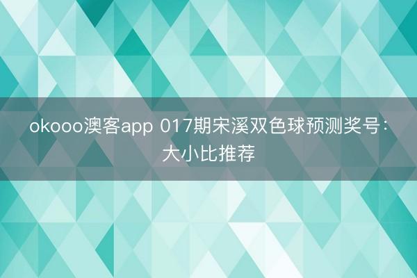 okooo澳客app 017期宋溪双色球预测奖号：大小比推荐